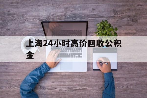 最新上海24小时高价回收公积金方法分析(最方便真实的桐乡上海24小时高价回收公积金电话方法)