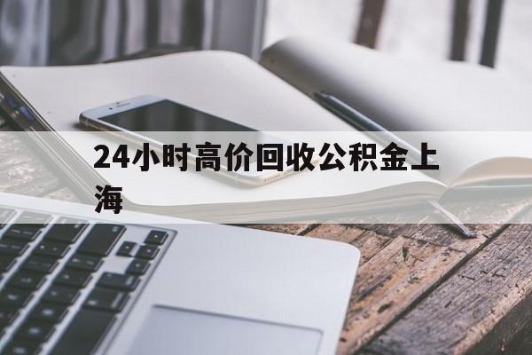 最新24小时高价回收公积金上海方法分析(最方便真实的桐乡2021年上海公积金怎么提取方法)
