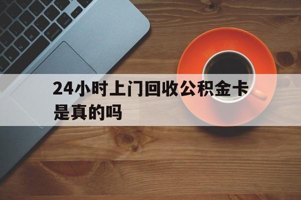 最新24小时上门回收公积金卡是真的吗方法分析(最方便真实的桐乡24小时上门回收公积金卡是真的吗安全吗方法)