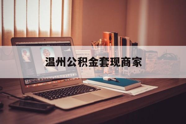 最新温州公积金套现商家方法分析(最方便真实的桐乡温州公积金怎么提现方法)