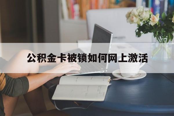 桐乡最新公积金卡被锁如何网上激活方法分析(最方便真实的桐乡公积金卡锁了可以去银行吗方法)