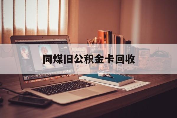 桐乡最新同煤旧公积金卡回收方法分析(最方便真实的桐乡公积金卡回收方法)