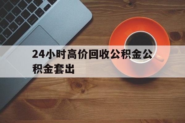 桐乡最新24小时高价回收公积金公积金套出方法分析(最方便真实的桐乡住房公积金贷款回收是什么意思方法)