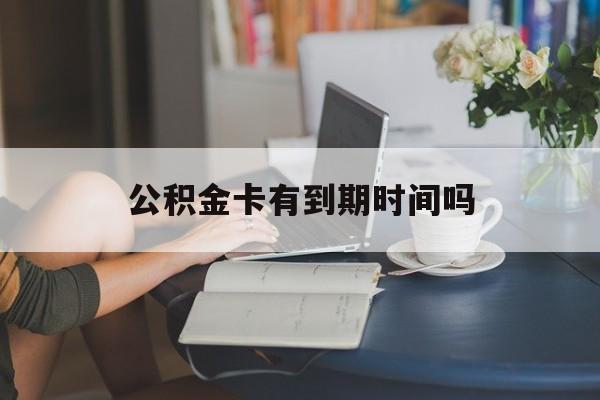 桐乡最新公积金卡有到期时间吗方法分析(最方便真实的桐乡公积金卡上的有效期限是什么意思方法)