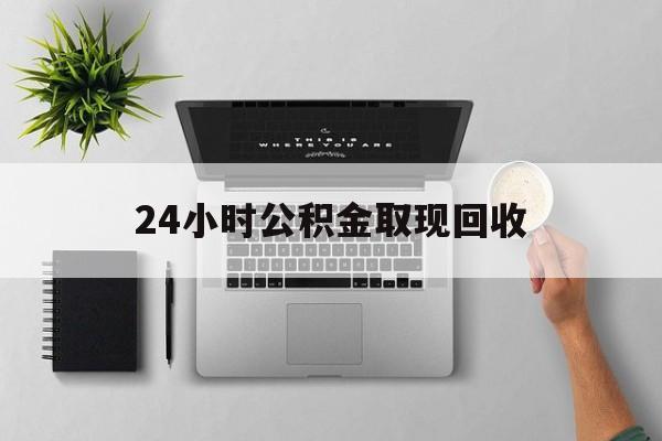 桐乡最新24小时公积金取现回收方法分析(最方便真实的桐乡24小时公积金取现回收多久到账方法)