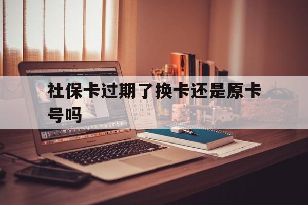 桐乡最新社保卡过期了换卡还是原卡号吗方法分析(最方便真实的桐乡社保卡过期了更换号码一样吗方法)