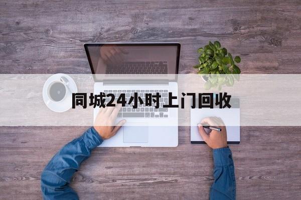 桐乡关于同城24小时上门回收的信息