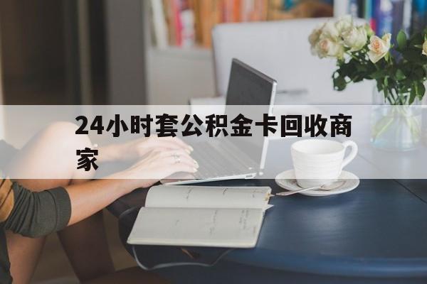 桐乡最新24小时套公积金卡回收商家方法分析(最方便真实的桐乡24小时套公积金卡回收商家会知道吗方法)