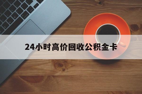 桐乡最新24小时高价回收公积金卡方法分析(最方便真实的桐乡24小时高价回收公积金卡怎么办方法)