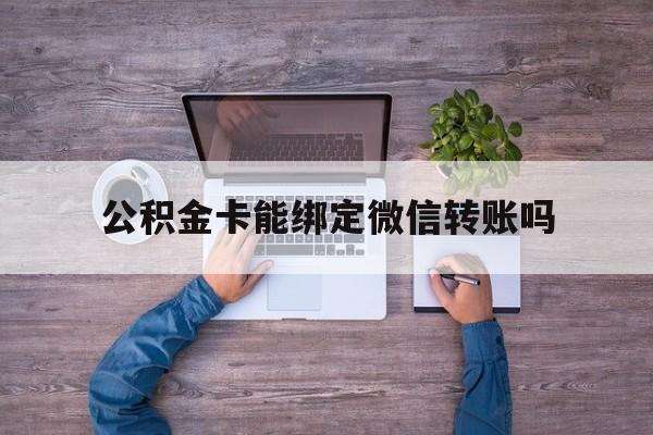 桐乡最新公积金卡能绑定微信转账吗方法分析(最方便真实的桐乡公积金卡可以绑定手机银行吗方法)