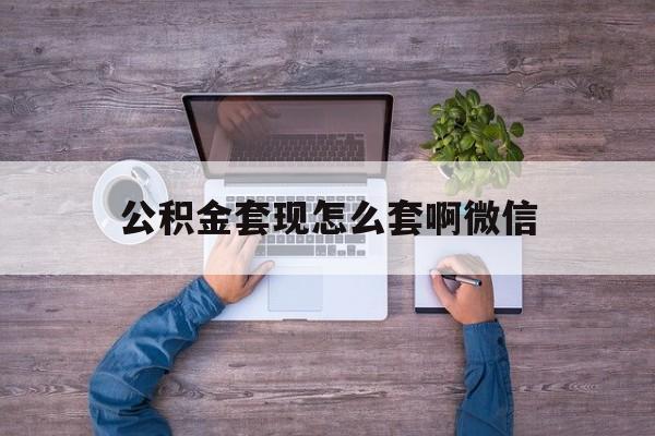 桐乡最新公积金套现怎么套啊微信方法分析(最方便真实的桐乡公积金套现怎么套啊微信提现方法)