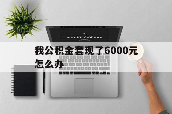 桐乡最新我公积金套现了6000元怎么办方法分析(最方便真实的桐乡住房公积金套取现金方法)