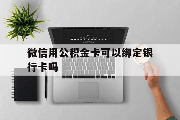 桐乡最新微信用公积金卡可以绑定银行卡吗方法分析(最方便真实的桐乡微信可以绑定住房公积金银行卡吗?方法)