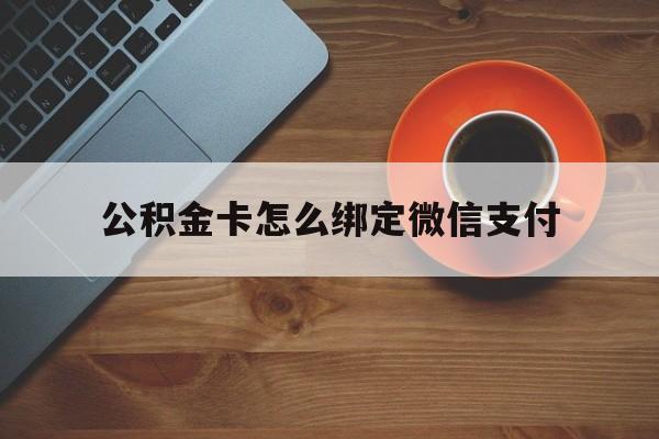 桐乡最新公积金卡怎么绑定微信支付方法分析(最方便真实的桐乡公积金卡绑微信能直接支付吗方法)