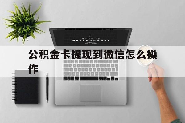 桐乡最新公积金卡提现到微信怎么操作方法分析(最方便真实的桐乡公积金提到银行卡怎么提方法)